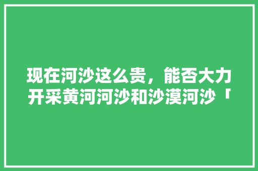 现在河沙这么贵，能否大力开采黄河河沙和沙漠河沙「」