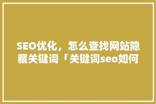 SEO优化，怎么查找网站隐藏关键词「关键词seo如何优化服务」