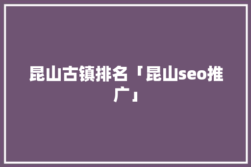 昆山古镇排名「昆山seo推广」