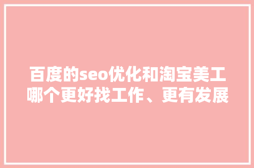 百度的seo优化和淘宝美工哪个更好找工作、更有发展空间呢「百度seo搜索引擎优化」