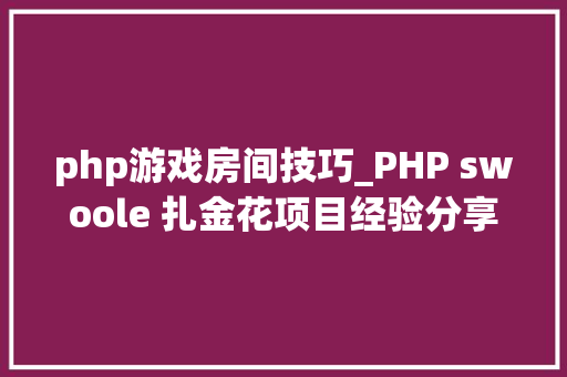 php游戏房间技巧_PHP swoole 扎金花项目经验分享swoole无所不能