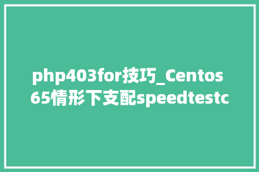 php403for技巧_Centos 65情形下支配speedtestcli 进行做事器收集测速分享