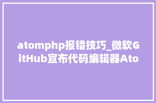atomphp报错技巧_微软GitHub宣布代码编辑器Atom将停用