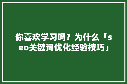 你喜欢学习吗？为什么「seo关键词优化经验技巧」