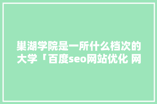 巢湖学院是一所什么档次的大学「百度seo网站优化 网络服务」