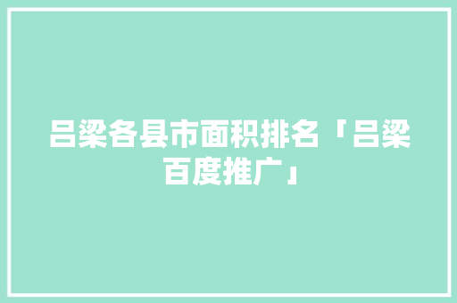 吕梁各县市面积排名「吕梁百度推广」