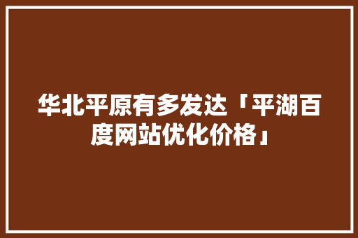 华北平原有多发达「平湖百度网站优化价格」