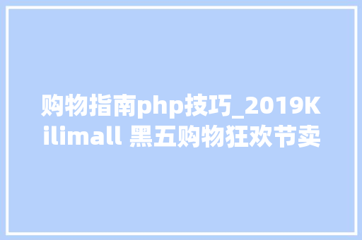 购物指南php技巧_2019Kilimall 黑五购物狂欢节卖家报名指南