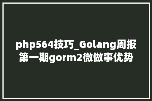 php564技巧_Golang周报第一期gorm2微做事优势好轨范员