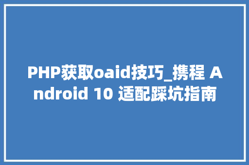 PHP获取oaid技巧_携程 Android 10 适配踩坑指南