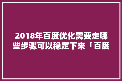 2018年百度优化需要走哪些步骤可以稳定下来「百度seo键词优化是什么」