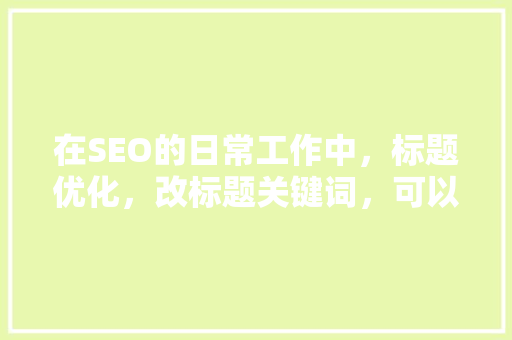 在SEO的日常工作中，标题优化，改标题关键词，可以提升排序吗？你怎么看「城区seo搜索引擎优化」