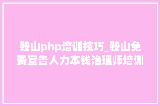 鞍山php培训技巧_鞍山免费宣告人力本钱治理师培训信息的网站有哪些