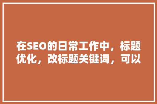 在SEO的日常工作中，标题优化，改标题关键词，可以提升排序吗？你怎么看「seo怎么优化关键词排名」