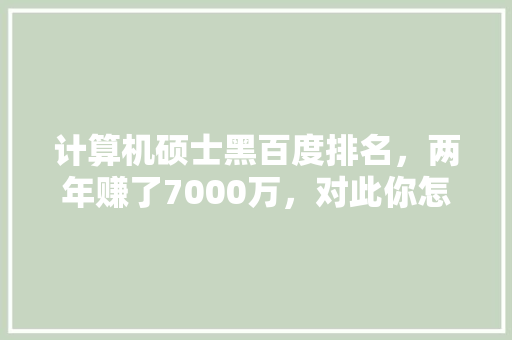 计算机硕士黑百度排名，两年赚了7000万，对此你怎么看？百度的技术连个人黑客都防不了吗「百度seo排名优化助手」
