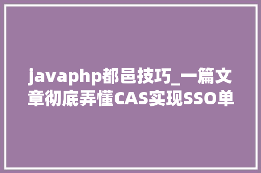 javaphp都邑技巧_一篇文章彻底弄懂CAS实现SSO单点登录事理