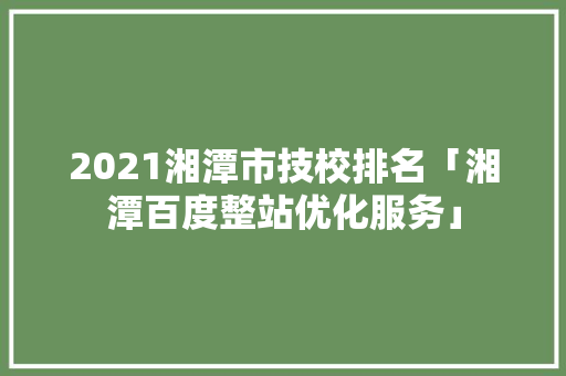 2021湘潭市技校排名「湘潭百度整站优化服务」