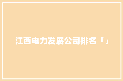 江西电力发展公司排名「」