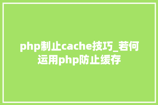 php制止cache技巧_若何运用php防止缓存