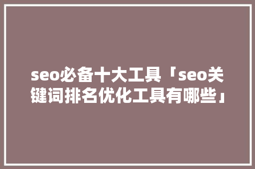 seo必备十大工具「seo关键词排名优化工具有哪些」 seo必备十大工具「seo关键词排名优化工具有哪些」 SEO优化