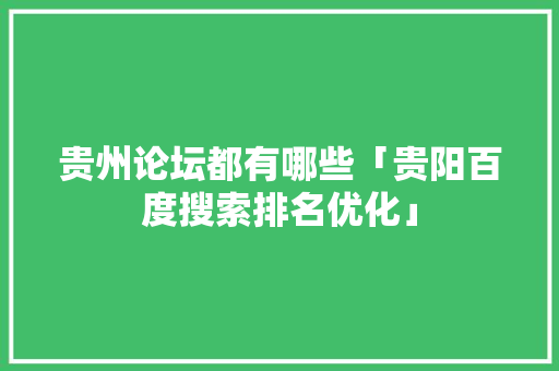 贵州论坛都有哪些「贵阳百度搜索排名优化」