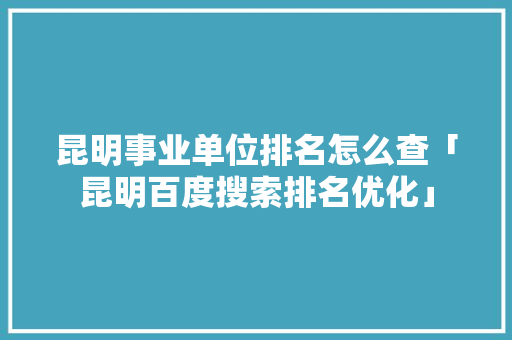 昆明事业单位排名怎么查「昆明百度搜索排名优化」