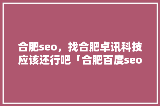 合肥seo，找合肥卓讯科技应该还行吧「合肥百度seo代理」