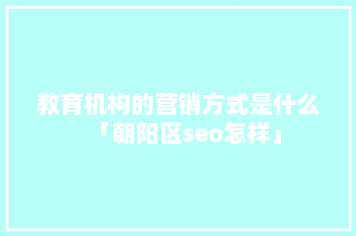 教育机构的营销方式是什么「朝阳区seo怎样」