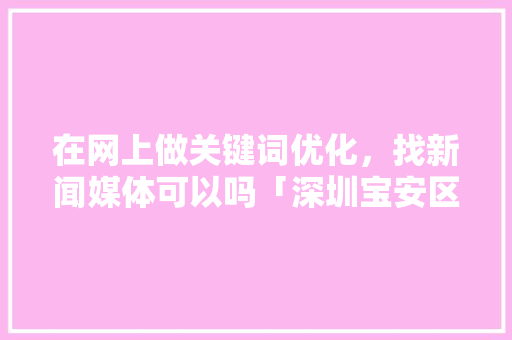 在网上做关键词优化，找新闻媒体可以吗「深圳宝安区百度推广」