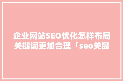 企业网站SEO优化怎样布局关键词更加合理「seo关键词怎么优化」