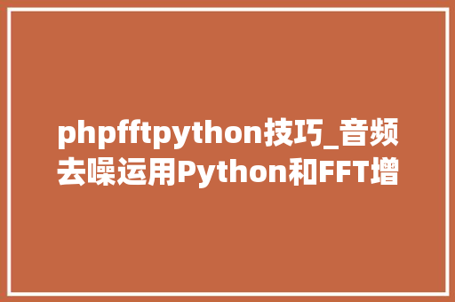 phpfftpython技巧_音频去噪运用Python和FFT增强音质