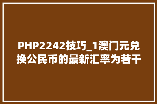 PHP2242技巧_1澳门元兑换公民币的最新汇率为若干澳门元兑公民币汇率查询