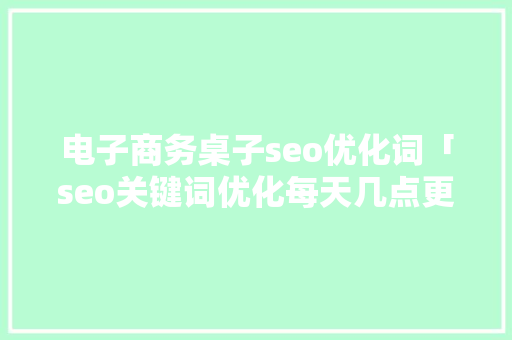 电子商务桌子seo优化词「seo关键词优化每天几点更新」