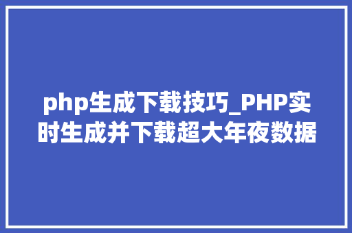 php生成下载技巧_PHP实时生成并下载超大年夜数据量的EXCEL文件