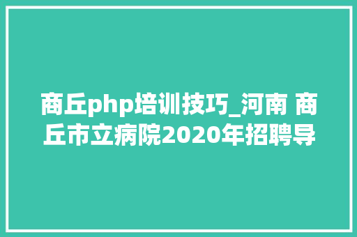 商丘php培训技巧_河南 商丘市立病院2020年招聘导诊文员导医护理人员通知书记