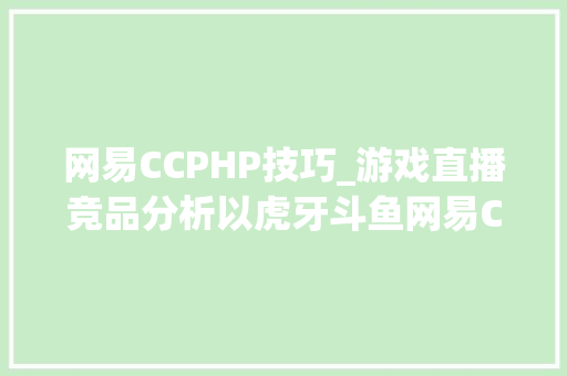 网易CCPHP技巧_游戏直播竞品分析以虎牙斗鱼网易CC为主市场篇