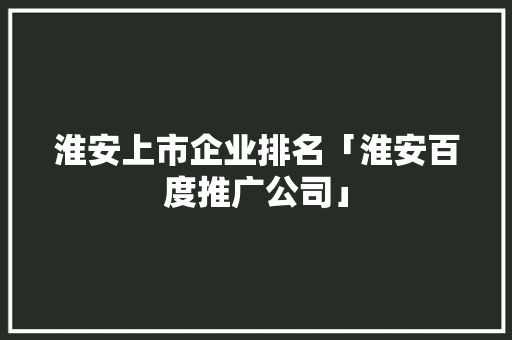 淮安上市企业排名「淮安百度推广公司」