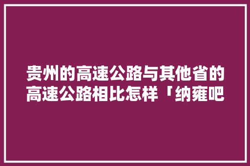 贵州的高速公路与其他省的高速公路相比怎样「纳雍吧百度贴吧」