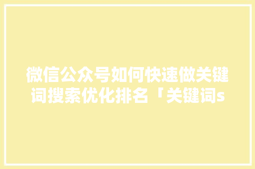 微信公众号如何快速做关键词搜索优化排名「关键词seo排名优化软件有哪些」