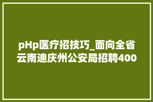 pHp医疗招技巧_面向全省云南迪庆州公安局招聘400名警务赞助人员