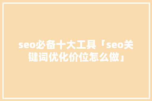 seo必备十大工具「seo关键词优化价位怎么做」