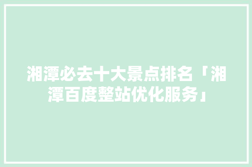 湘潭必去十大景点排名「湘潭百度整站优化服务」