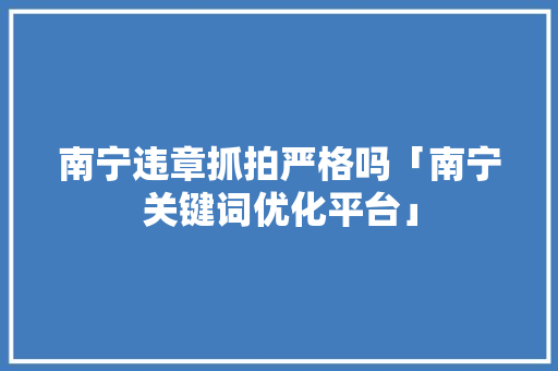 南宁违章抓拍严格吗「南宁关键词优化平台」