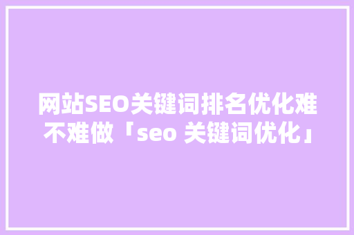 网站SEO关键词排名优化难不难做「seo 关键词优化」