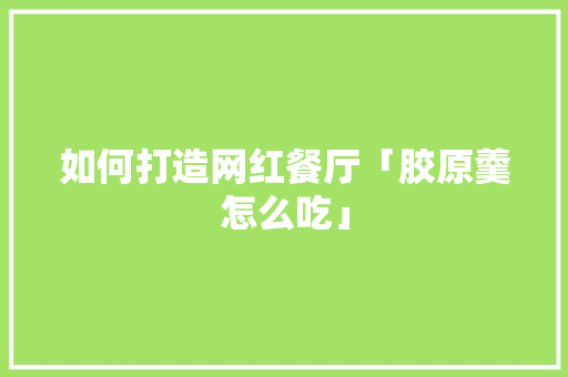 如何打造网红餐厅「胶原羹怎么吃」