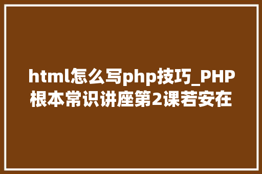html怎么写php技巧_PHP根本常识讲座第2课若安在HTML页面中嵌入PHP代码