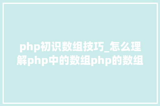 php初识数组技巧_怎么理解php中的数组php的数组创建和运用方法是什么