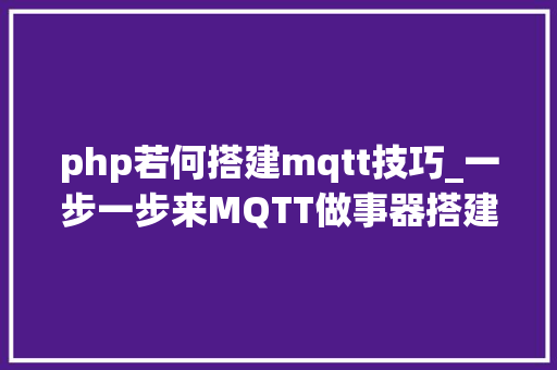 php若何搭建mqtt技巧_一步一步来MQTT做事器搭建MQTT客户端运用