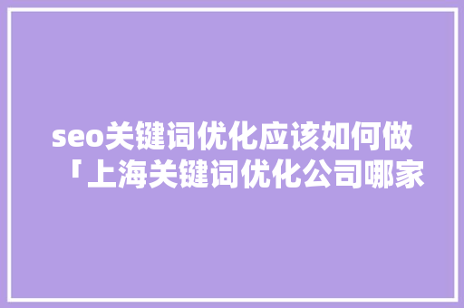 seo关键词优化应该如何做「上海关键词优化公司哪家好」