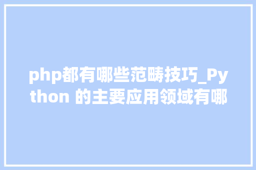 php都有哪些范畴技巧_Python 的主要应用领域有哪些